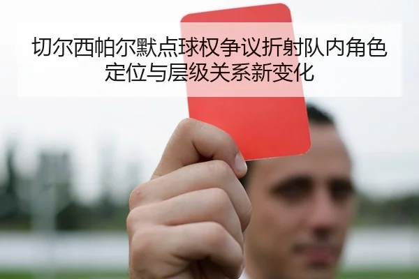 切尔西帕尔默点球权争议折射队内角色定位与层级关系新变化