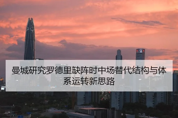 曼城研究罗德里缺阵时中场替代结构与体系运转新思路
