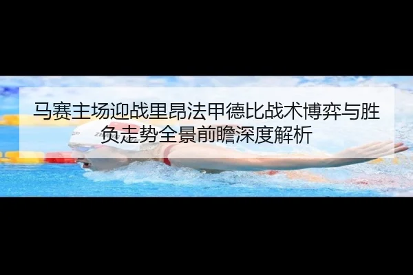 马赛主场迎战里昂法甲德比战术博弈与胜负走势全景前瞻深度解析